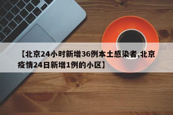 【北京24小时新增36例本土感染者,北京疫情24日新增1例的小区】