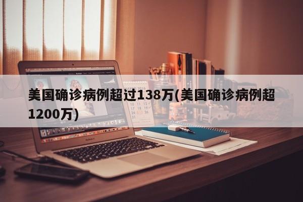 美国确诊病例超过138万(美国确诊病例超1200万)