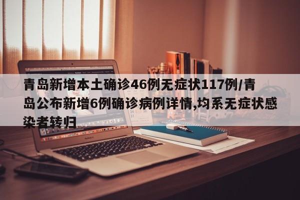 青岛新增本土确诊46例无症状117例/青岛公布新增6例确诊病例详情,均系无症状感染者转归
