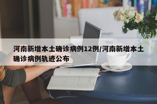 河南新增本土确诊病例12例/河南新增本土确诊病例轨迹公布