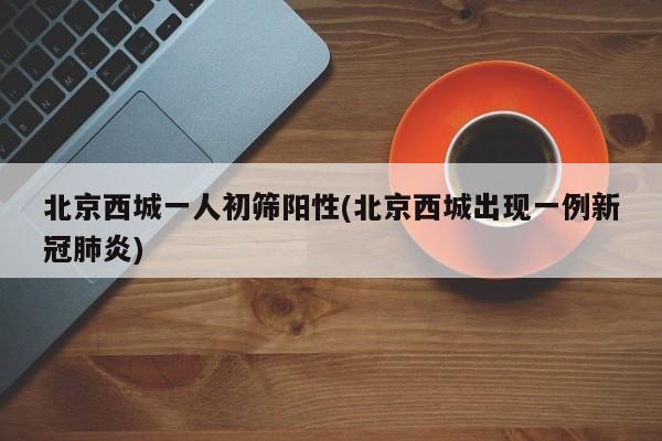 北京西城一人初筛阳性(北京西城出现一例新冠肺炎)