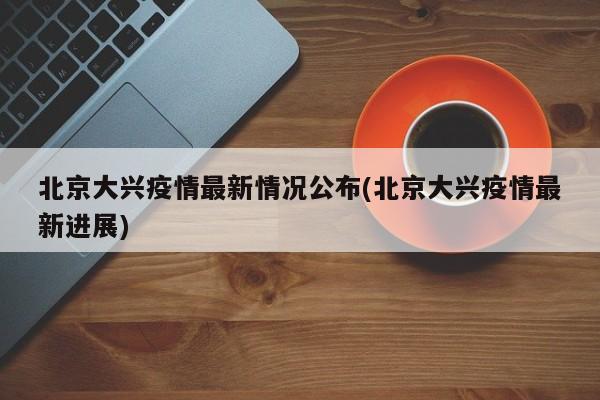 北京大兴疫情最新情况公布(北京大兴疫情最新进展)