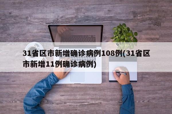 31省区市新增确诊病例108例(31省区市新增11例确诊病例)