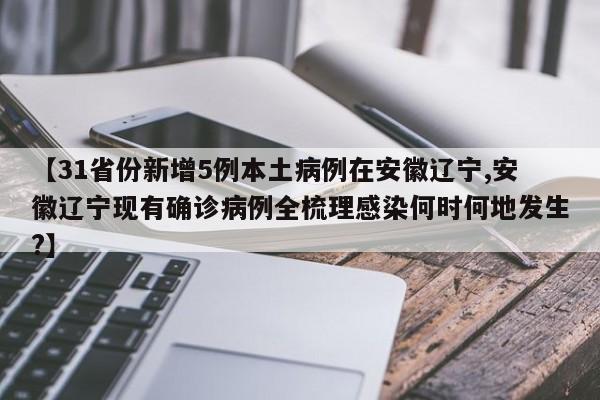 【31省份新增5例本土病例在安徽辽宁,安徽辽宁现有确诊病例全梳理感染何时何地发生?】