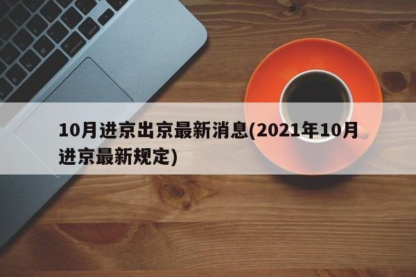 10月进京出京最新消息(2021年10月进京最新规定)
