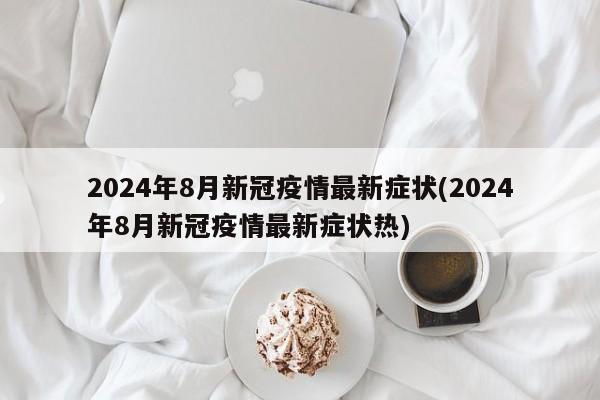 2024年8月新冠疫情最新症状(2024年8月新冠疫情最新症状热)