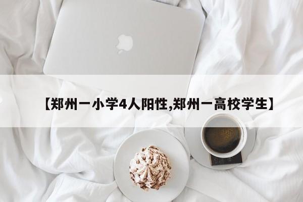 【郑州一小学4人阳性,郑州一高校学生】