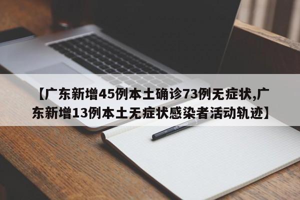 【广东新增45例本土确诊73例无症状,广东新增13例本土无症状感染者活动轨迹】