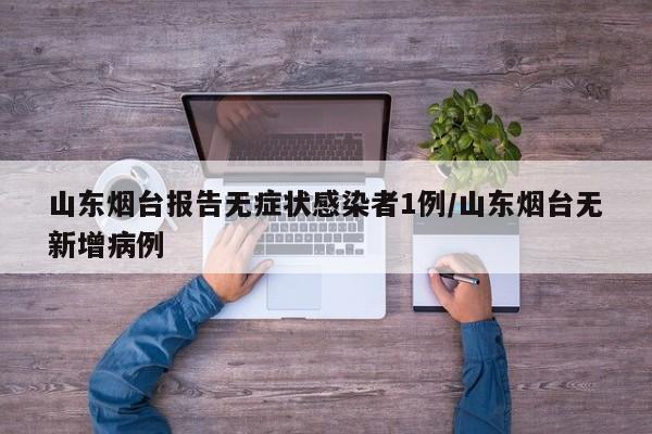 山东烟台报告无症状感染者1例/山东烟台无新增病例