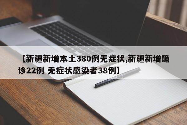 【新疆新增本土380例无症状,新疆新增确诊22例 无症状感染者38例】