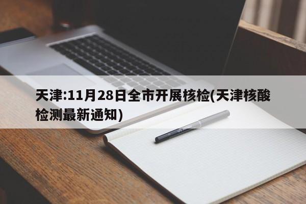 天津:11月28日全市开展核检(天津核酸检测最新通知)