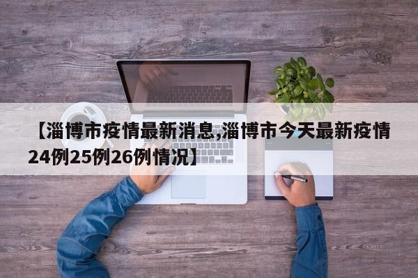 【淄博市疫情最新消息,淄博市今天最新疫情24例25例26例情况】