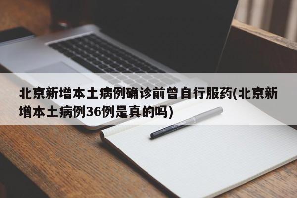 北京新增本土病例确诊前曾自行服药(北京新增本土病例36例是真的吗)