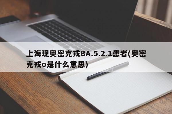 上海现奥密克戎BA.5.2.1患者(奥密克戎o是什么意思)