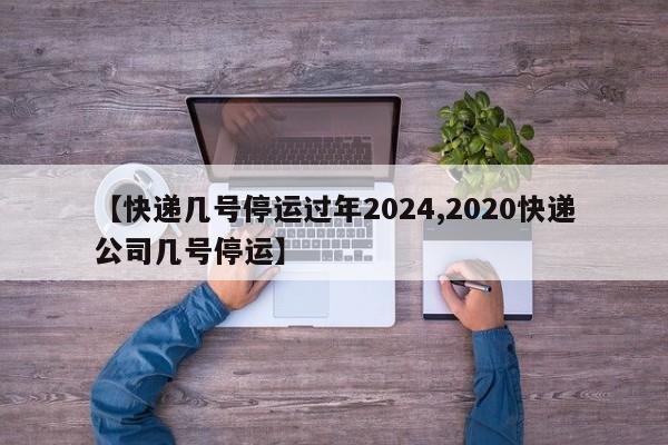 【快递几号停运过年2024,2020快递公司几号停运】