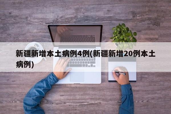 新疆新增本土病例4例(新疆新增20例本土病例)