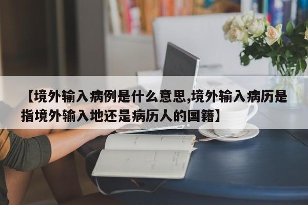 【境外输入病例是什么意思,境外输入病历是指境外输入地还是病历人的国籍】