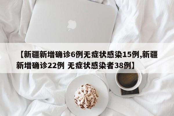 【新疆新增确诊6例无症状感染15例,新疆新增确诊22例 无症状感染者38例】