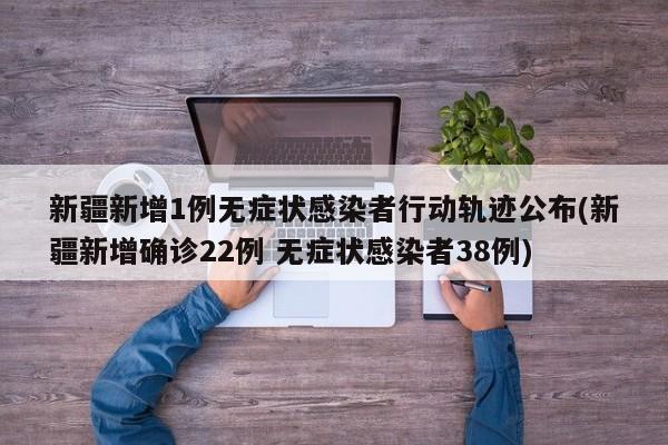 新疆新增1例无症状感染者行动轨迹公布(新疆新增确诊22例 无症状感染者38例)
