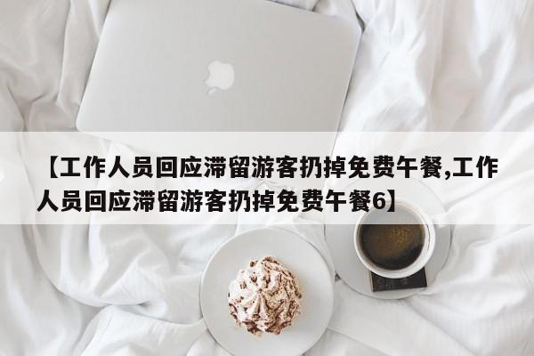【工作人员回应滞留游客扔掉免费午餐,工作人员回应滞留游客扔掉免费午餐6】