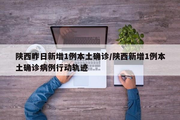 陕西昨日新增1例本土确诊/陕西新增1例本土确诊病例行动轨迹