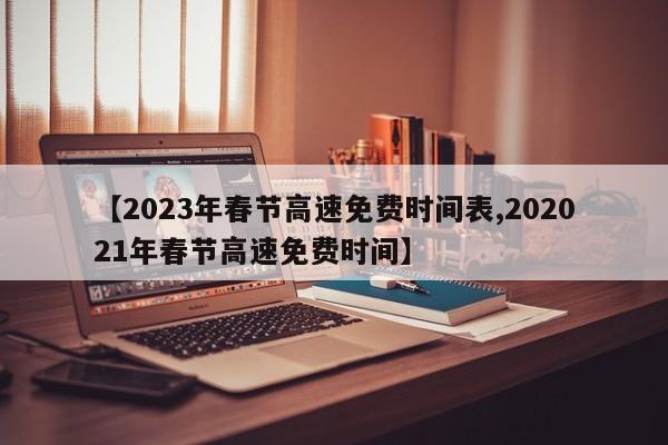 【2023年春节高速免费时间表,202021年春节高速免费时间】