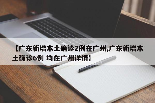 【广东新增本土确诊2例在广州,广东新增本土确诊6例 均在广州详情】