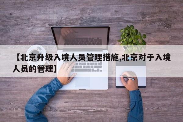 【北京升级入境人员管理措施,北京对于入境人员的管理】