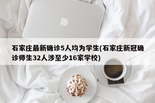 石家庄最新确诊5人均为学生(石家庄新冠确诊师生32人涉至少16家学校)