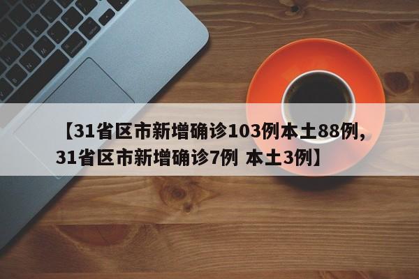 【31省区市新增确诊103例本土88例,31省区市新增确诊7例 本土3例】