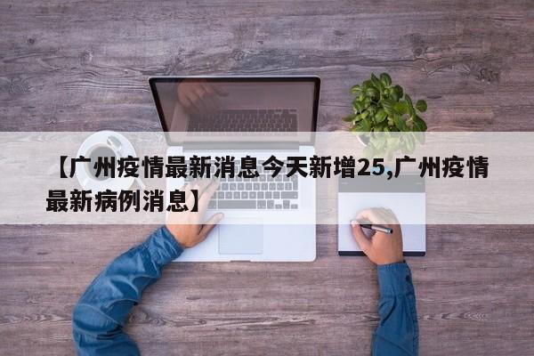 【广州疫情最新消息今天新增25,广州疫情最新病例消息】