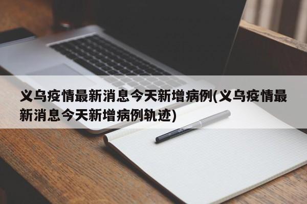 义乌疫情最新消息今天新增病例(义乌疫情最新消息今天新增病例轨迹)