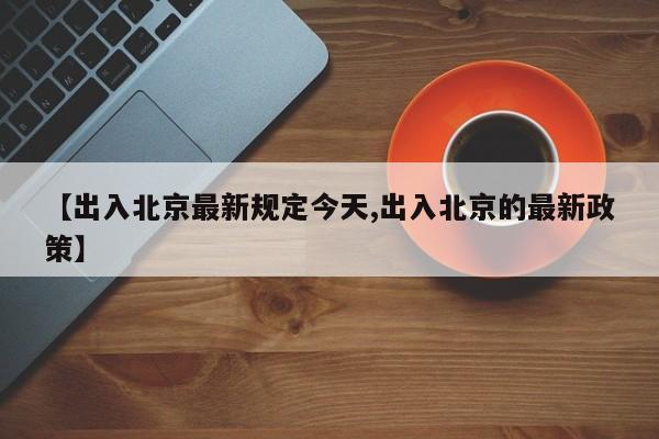 【出入北京最新规定今天,出入北京的最新政策】