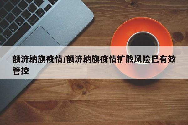额济纳旗疫情/额济纳旗疫情扩散风险已有效管控
