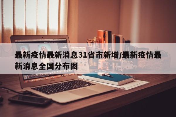 最新疫情最新消息31省市新增/最新疫情最新消息全国分布图