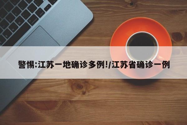 警惕:江苏一地确诊多例!/江苏省确诊一例