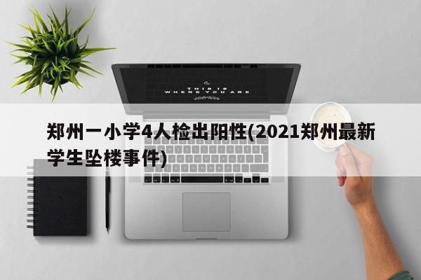 郑州一小学4人检出阳性(2021郑州最新学生坠楼事件)