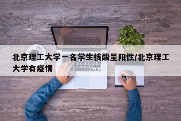 北京理工大学一名学生核酸呈阳性/北京理工大学有疫情