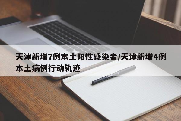 天津新增7例本土阳性感染者/天津新增4例本土病例行动轨迹