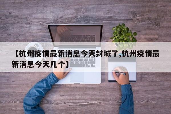 【杭州疫情最新消息今天封城了,杭州疫情最新消息今天几个】