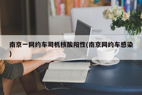 南京一网约车司机核酸阳性(南京网约车感染)
