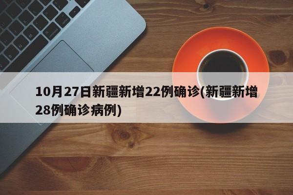 10月27日新疆新增22例确诊(新疆新增28例确诊病例)