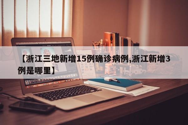 【浙江三地新增15例确诊病例,浙江新增3例是哪里】