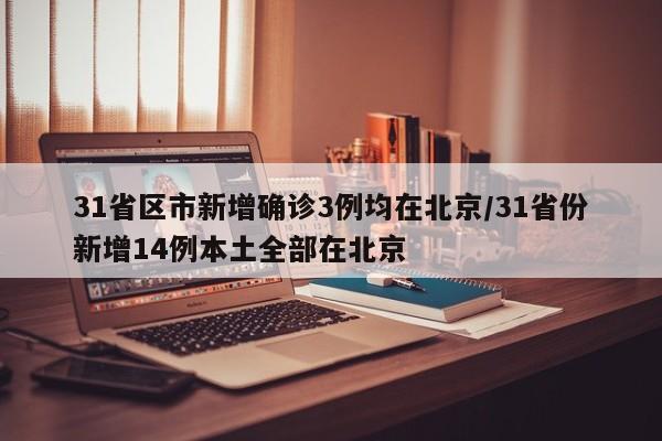 31省区市新增确诊3例均在北京/31省份新增14例本土全部在北京