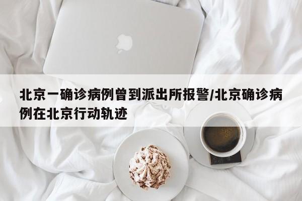 北京一确诊病例曾到派出所报警/北京确诊病例在北京行动轨迹