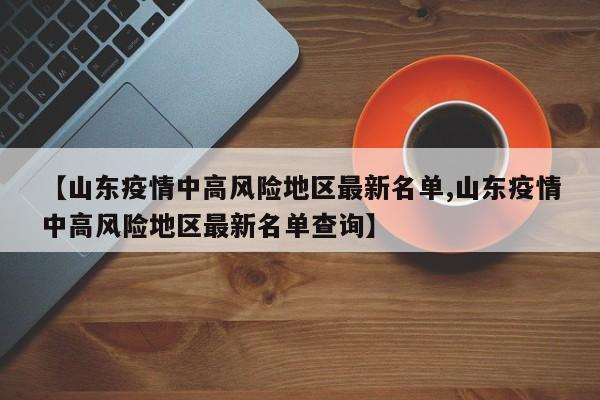 【山东疫情中高风险地区最新名单,山东疫情中高风险地区最新名单查询】