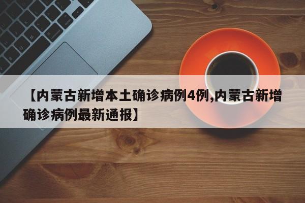 【内蒙古新增本土确诊病例4例,内蒙古新增确诊病例最新通报】