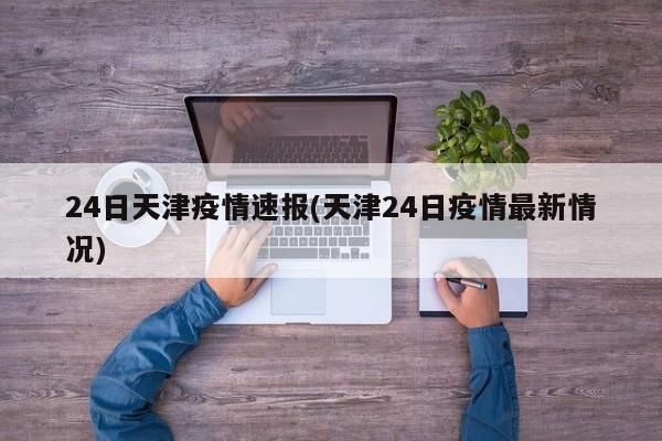24日天津疫情速报(天津24日疫情最新情况)