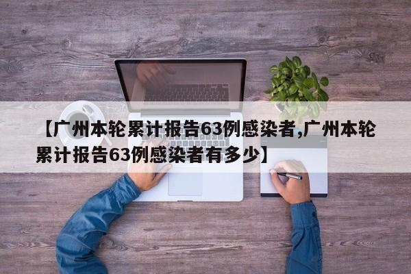 【广州本轮累计报告63例感染者,广州本轮累计报告63例感染者有多少】