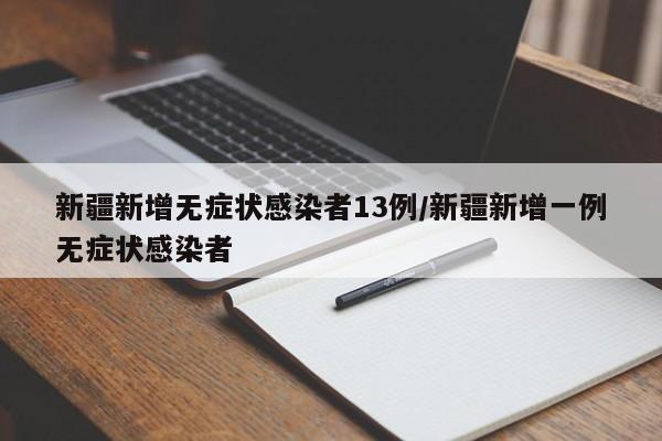 新疆新增无症状感染者13例/新疆新增一例无症状感染者